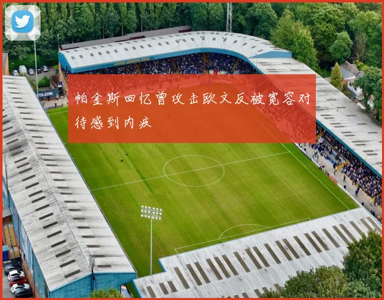 帕金斯回忆曾攻击欧文反被宽容对待感到内疚