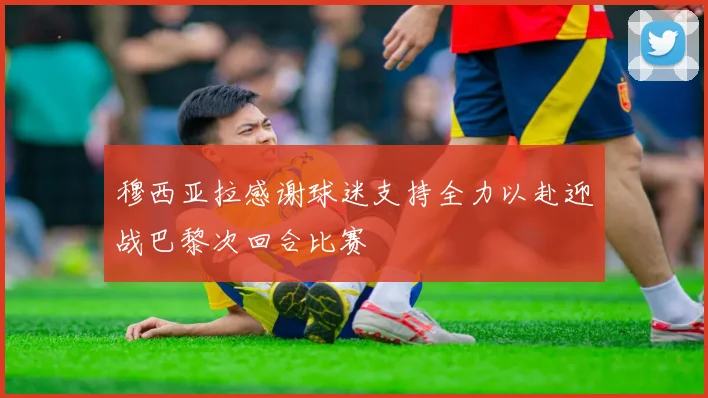 穆西亚拉感谢球迷支持全力以赴迎战巴黎次回合比赛