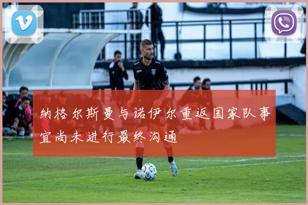 纳格尔斯曼与诺伊尔重返国家队事宜尚未进行最终沟通
