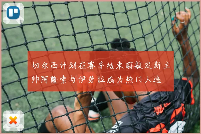 切尔西计划在赛季结束前敲定新主帅阿隆索与伊劳拉成为热门人选