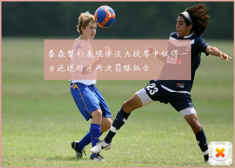 泰森替补表现惨淡九投零中仅得一分还送对方两次罚球机会