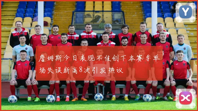 詹姆斯今日表现不佳创下本赛季单场失误新高8次引发热议