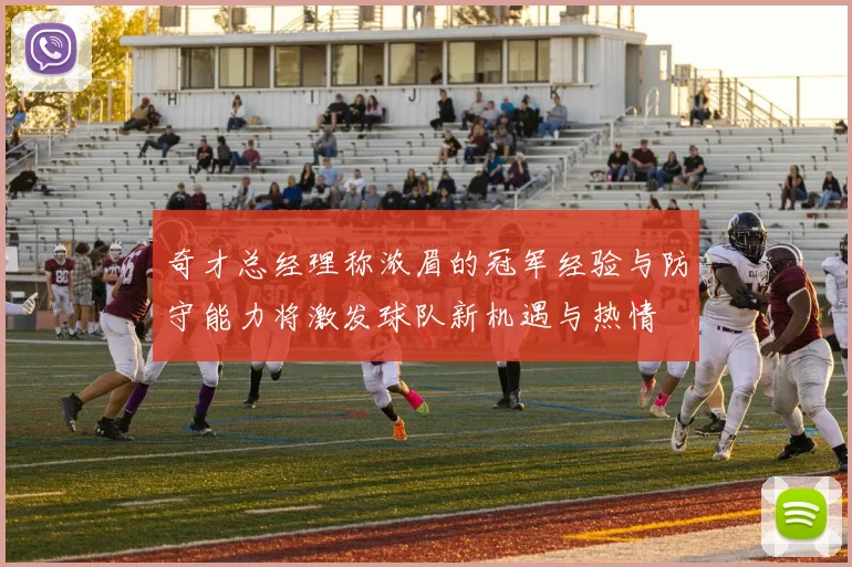 奇才总经理称浓眉的冠军经验与防守能力将激发球队新机遇与热情