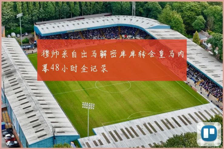 穆帅亲自出马解密库库转会皇马内幕48小时全记录