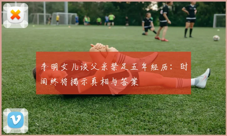 李明女儿谈父亲禁足五年经历：时间终将揭示真相与答案