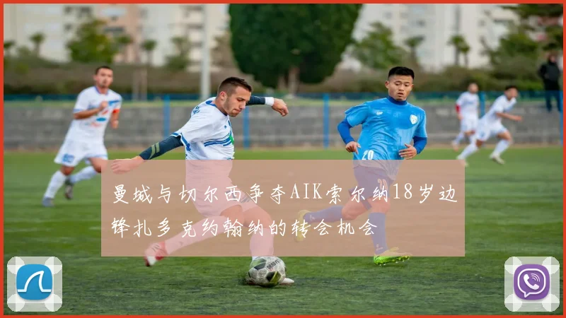 曼城与切尔西争夺AIK索尔纳18岁边锋扎多克约翰纳的转会机会