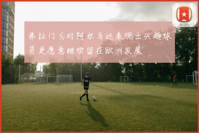 弗拉门戈对阿尔马达表现出兴趣球员更愿意继续留在欧洲发展