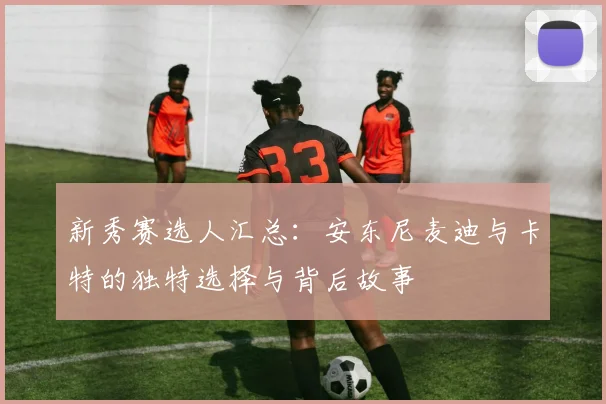 新秀赛选人汇总：安东尼麦迪与卡特的独特选择与背后故事
