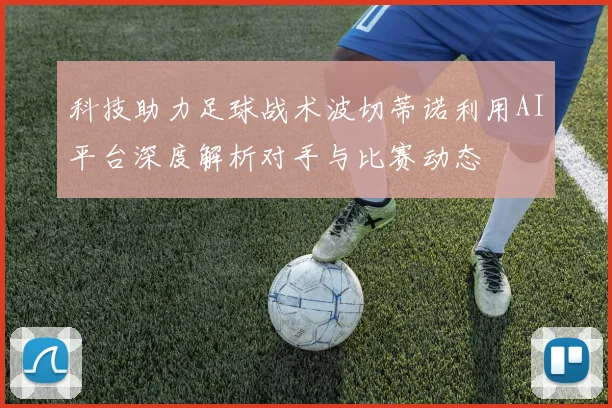 科技助力足球战术波切蒂诺利用AI平台深度解析对手与比赛动态