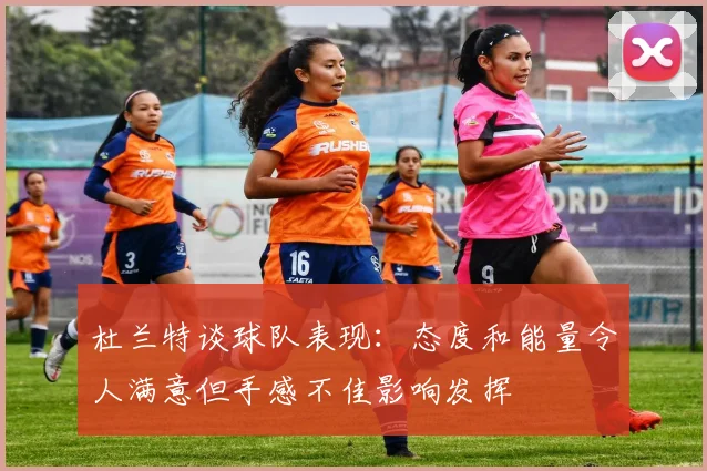 杜兰特谈球队表现：态度和能量令人满意但手感不佳影响发挥