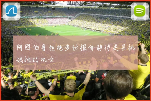 阿图伯鲁拒绝多份报价静待更具挑战性的机会