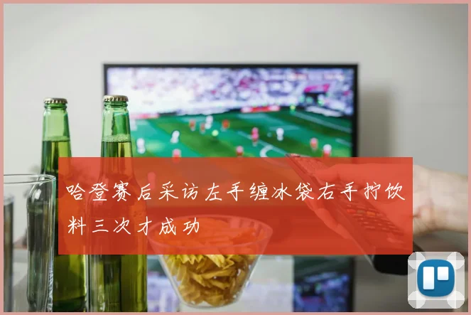 哈登赛后采访左手缠冰袋右手拧饮料三次才成功