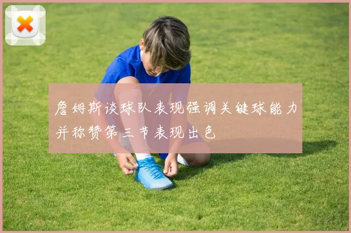 詹姆斯谈球队表现强调关键球能力并称赞第三节表现出色