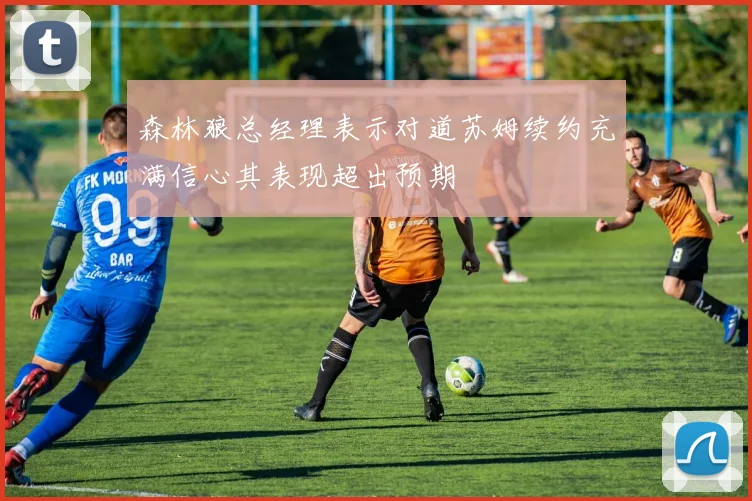 森林狼总经理表示对道苏姆续约充满信心其表现超出预期