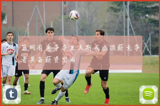 篮网有意争夺里夫斯或成顶薪竞争者具备薪资空间