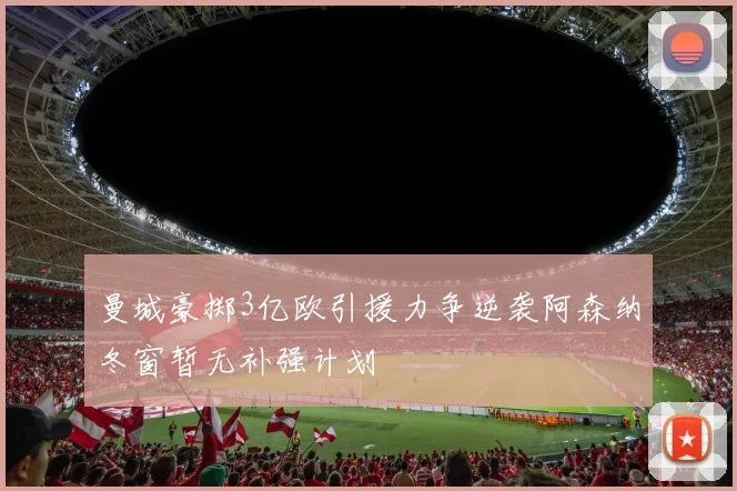 曼城豪掷3亿欧引援力争逆袭阿森纳冬窗暂无补强计划