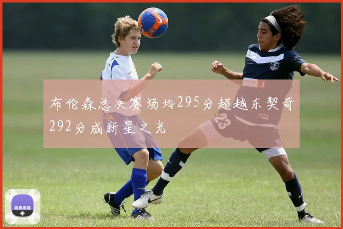 布伦森总决赛场均295分超越东契奇292分成新星之光