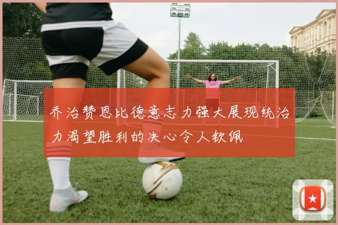 乔治赞恩比德意志力强大展现统治力渴望胜利的决心令人钦佩