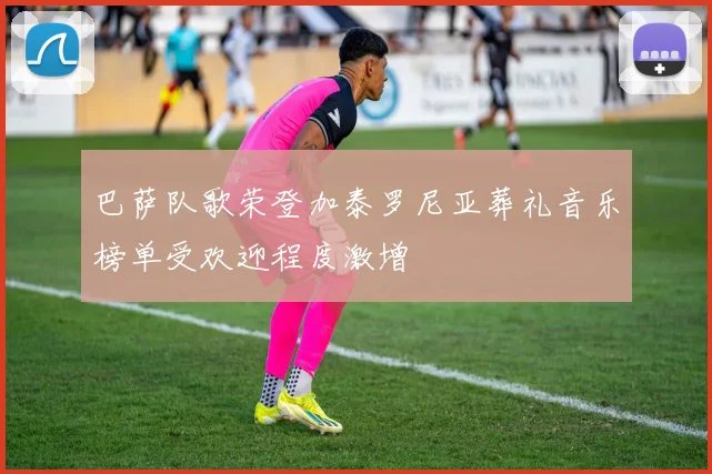 巴萨队歌荣登加泰罗尼亚葬礼音乐榜单受欢迎程度激增