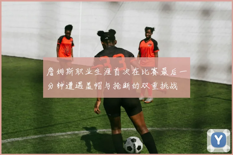 詹姆斯职业生涯首次在比赛最后一分钟遭遇盖帽与抢断的双重挑战