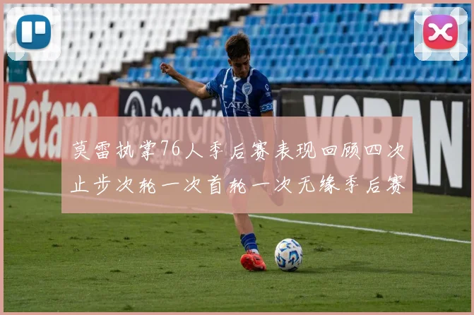 莫雷执掌76人季后赛表现回顾四次止步次轮一次首轮一次无缘季后赛
