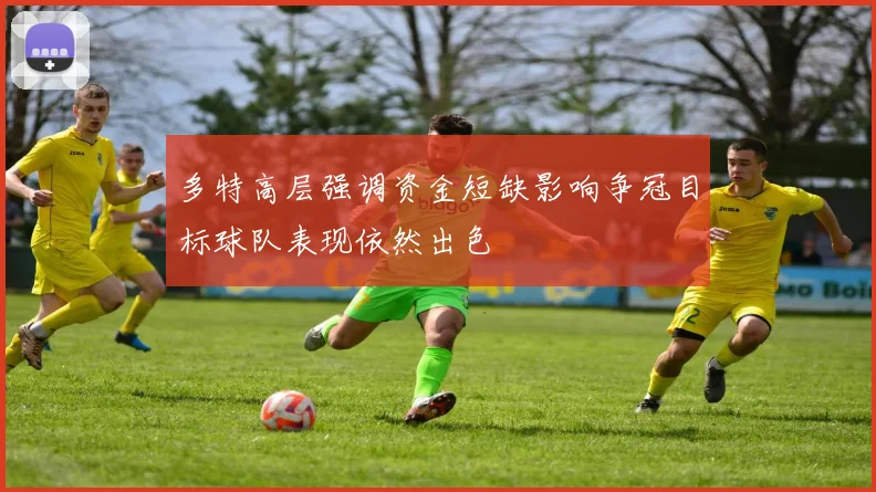 多特高层强调资金短缺影响争冠目标球队表现依然出色