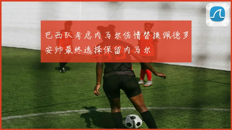巴西队考虑内马尔伤情替换佩德罗安帅最终选择保留内马尔