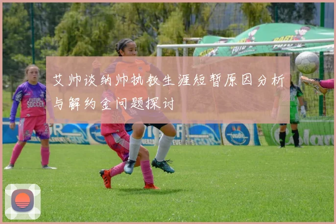 艾帅谈纳帅执教生涯短暂原因分析与解约金问题探讨