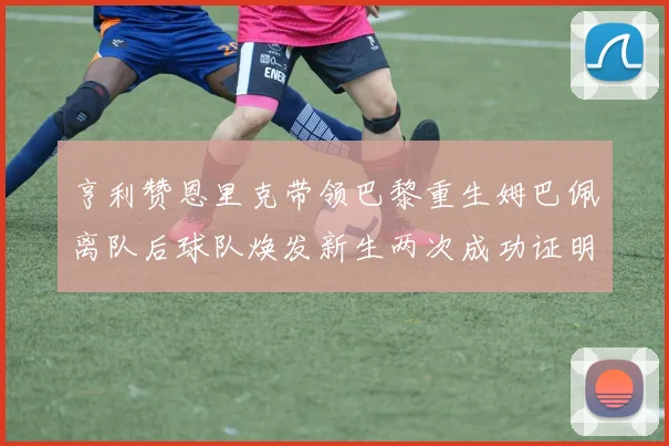 亨利赞恩里克带领巴黎重生姆巴佩离队后球队焕发新生两次成功证明