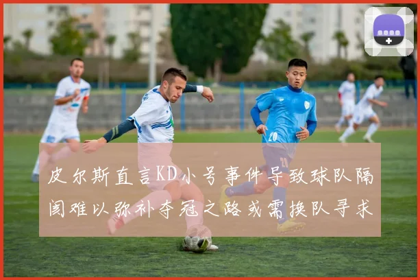 皮尔斯直言KD小号事件导致球队隔阂难以弥补夺冠之路或需换队寻求新机会