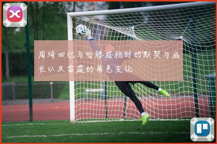 周琦回忆与哈滕搭档时的默契与成长以及雷霆的角色变化