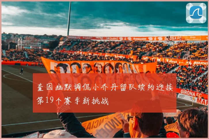 奎因幽默调侃小乔丹留队续约迎接第19个赛季新挑战