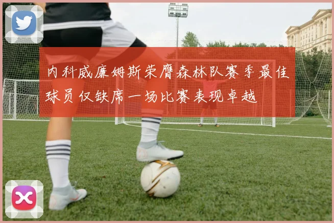 内科威廉姆斯荣膺森林队赛季最佳球员仅缺席一场比赛表现卓越