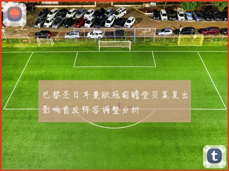 巴黎圣日耳曼欧冠前瞻登贝莱复出影响首发阵容调整分析