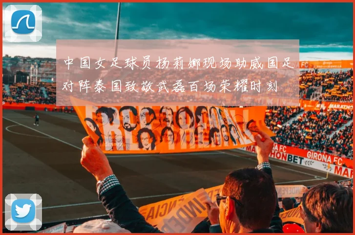 中国女足球员杨莉娜现场助威国足对阵泰国致敬武磊百场荣耀时刻