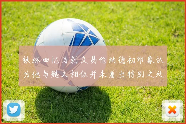 铁林回忆马刺交易伦纳德初印象认为他与鲍文相似并未看出特别之处