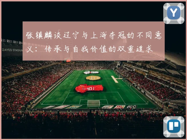张镇麟谈辽宁与上海夺冠的不同意义：传承与自我价值的双重追求