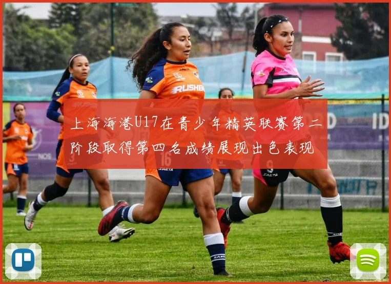 上海海港U17在青少年精英联赛第二阶段取得第四名成绩展现出色表现