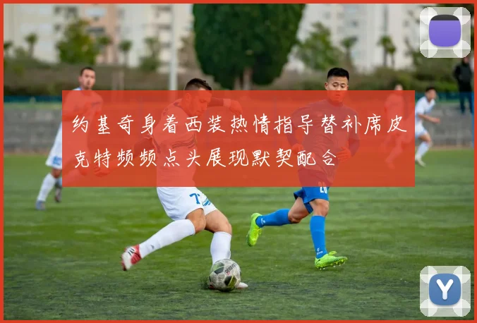 约基奇身着西装热情指导替补席皮克特频频点头展现默契配合