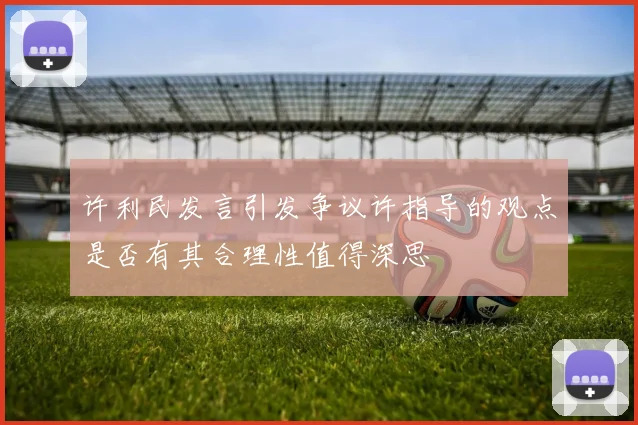 许利民发言引发争议许指导的观点是否有其合理性值得深思
