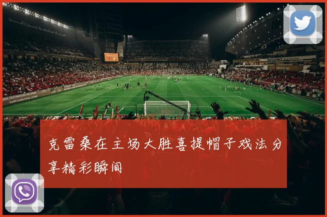 克雷桑在主场大胜喜提帽子戏法分享精彩瞬间