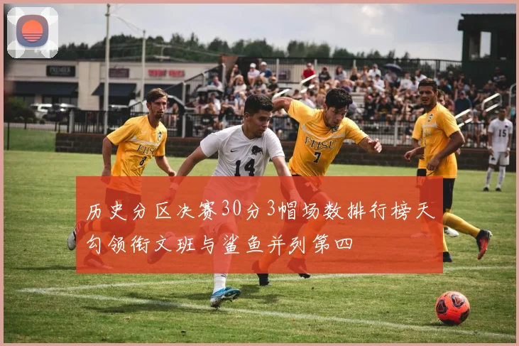 历史分区决赛30分3帽场数排行榜天勾领衔文班与鲨鱼并列第四