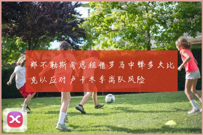 那不勒斯考虑租借罗马中锋多夫比克以应对卢卡冬季离队风险