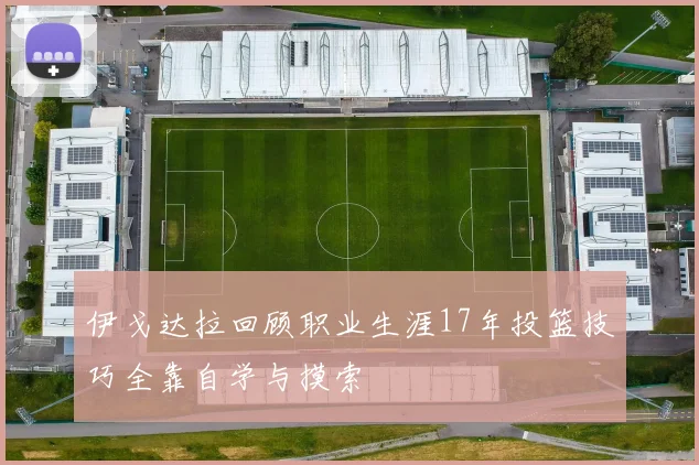 伊戈达拉回顾职业生涯17年投篮技巧全靠自学与摸索