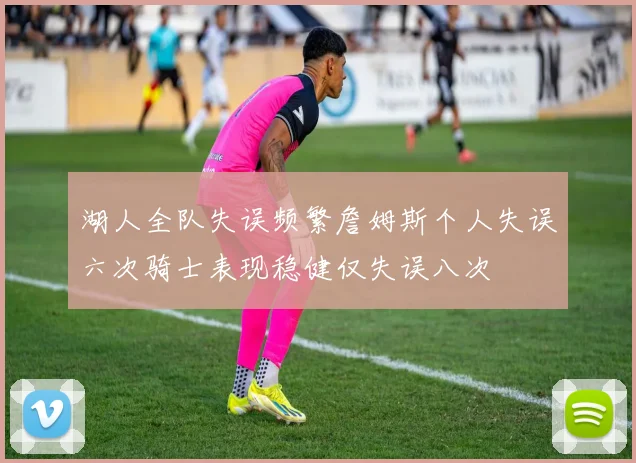 湖人全队失误频繁詹姆斯个人失误六次骑士表现稳健仅失误八次