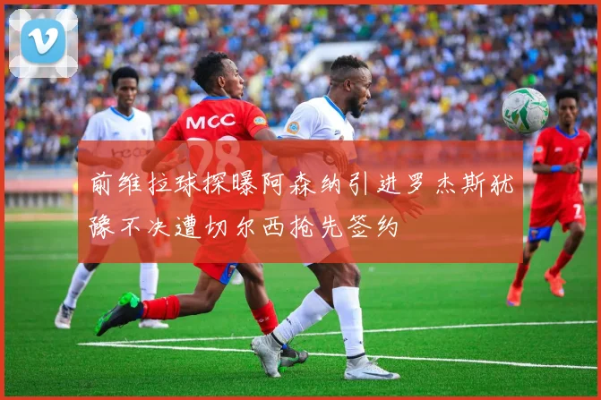 前维拉球探曝阿森纳引进罗杰斯犹豫不决遭切尔西抢先签约