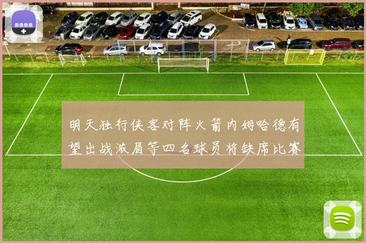 明天独行侠客对阵火箭内姆哈德有望出战浓眉等四名球员将缺席比赛