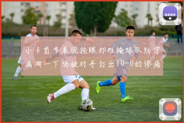 小卡首节表现抢眼却难掩球队防守漏洞一下场被对手打出10-0的惨痛局面