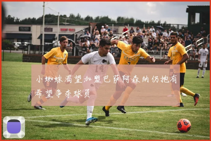 小蜘蛛渴望加盟巴萨阿森纳仍抱有希望争夺球员